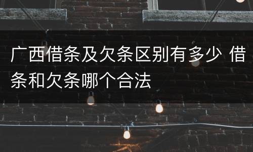 广西借条及欠条区别有多少 借条和欠条哪个合法
