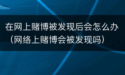 在网上赌博被发现后会怎么办（网络上赌博会被发现吗）