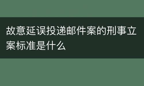 故意延误投递邮件案的刑事立案标准是什么