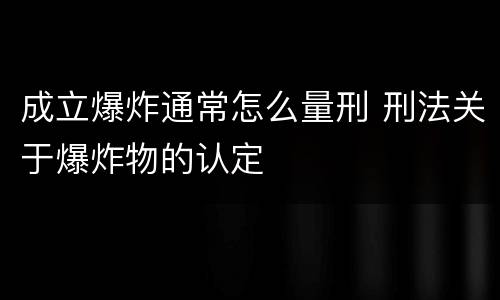 成立爆炸通常怎么量刑 刑法关于爆炸物的认定