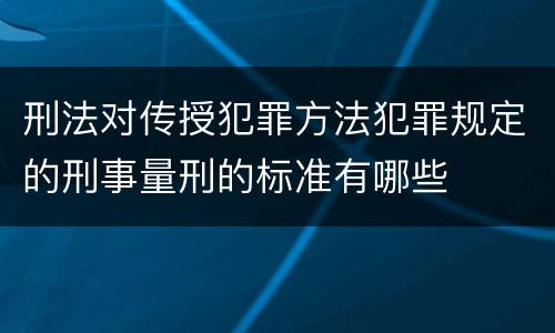 刑法对传授犯罪方法犯罪规定的刑事量刑的标准有哪些