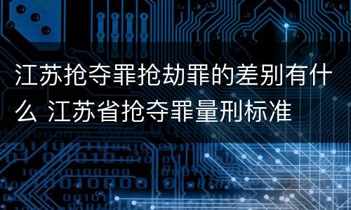 江苏抢夺罪抢劫罪的差别有什么 江苏省抢夺罪量刑标准