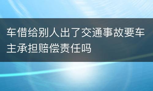 车借给别人出了交通事故要车主承担赔偿责任吗