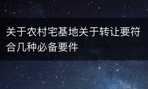 关于农村宅基地关于转让要符合几种必备要件