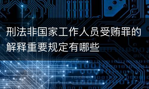 刑法非国家工作人员受贿罪的解释重要规定有哪些