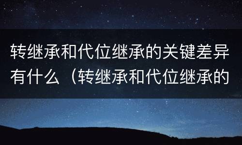 转继承和代位继承的关键差异有什么（转继承和代位继承的关键差异有什么意义）