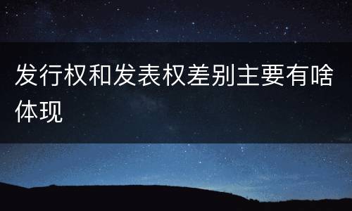 发行权和发表权差别主要有啥体现