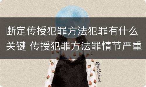 断定传授犯罪方法犯罪有什么关键 传授犯罪方法罪情节严重的认定
