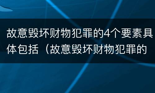 故意毁坏财物犯罪的4个要素具体包括（故意毁坏财物犯罪的4个要素具体包括哪些）