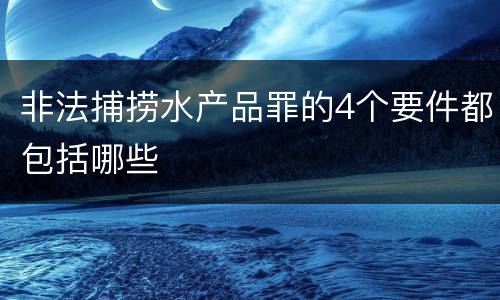 非法捕捞水产品罪的4个要件都包括哪些