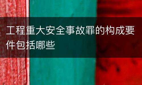 工程重大安全事故罪的构成要件包括哪些