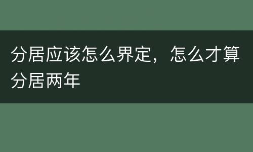 分居应该怎么界定，怎么才算分居两年