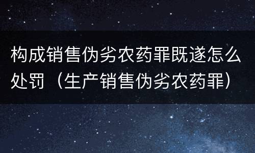 构成销售伪劣农药罪既遂怎么处罚（生产销售伪劣农药罪）