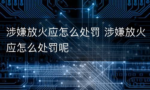 涉嫌放火应怎么处罚 涉嫌放火应怎么处罚呢