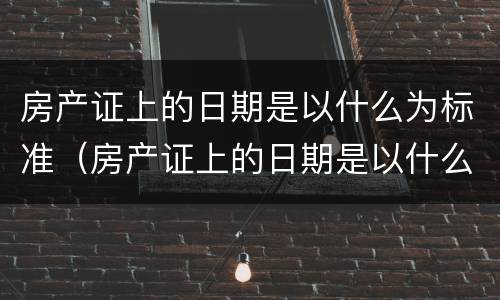 房产证上的日期是以什么为标准（房产证上的日期是以什么为标准 70年）