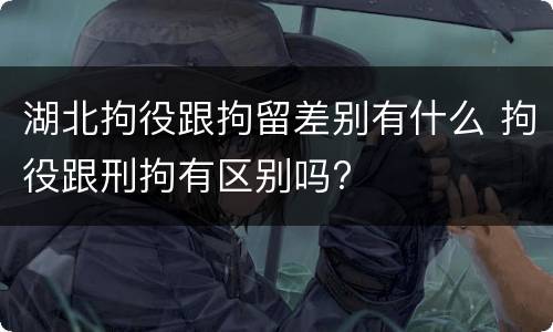 湖北拘役跟拘留差别有什么 拘役跟刑拘有区别吗?