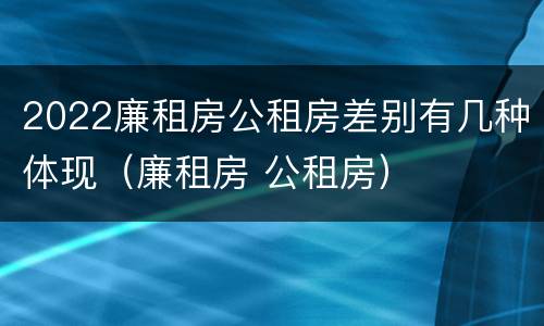 2022廉租房公租房差别有几种体现（廉租房 公租房）