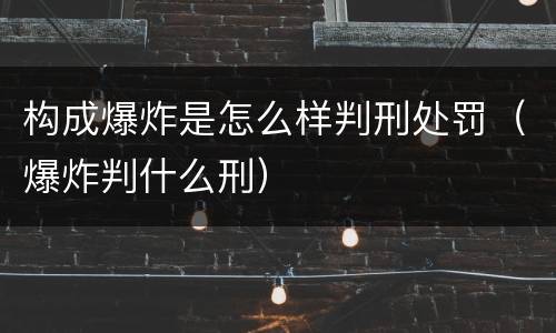 构成爆炸是怎么样判刑处罚（爆炸判什么刑）