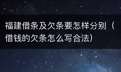 福建借条及欠条要怎样分别（借钱的欠条怎么写合法）