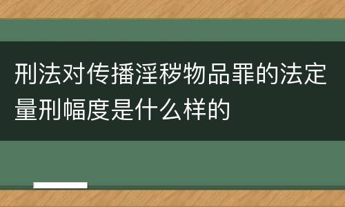 刑法对传播淫秽物品罪的法定量刑幅度是什么样的