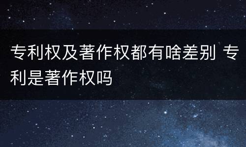 专利权及著作权都有啥差别 专利是著作权吗