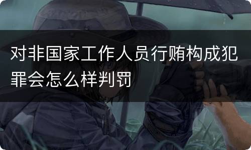 对非国家工作人员行贿构成犯罪会怎么样判罚