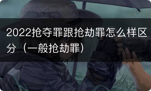 2022抢夺罪跟抢劫罪怎么样区分（一般抢劫罪）