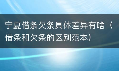 宁夏借条欠条具体差异有啥（借条和欠条的区别范本）