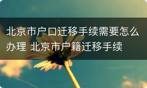 北京市户口迁移手续需要怎么办理 北京市户籍迁移手续