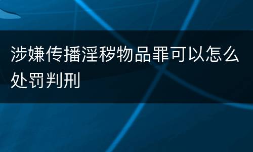 涉嫌传播淫秽物品罪可以怎么处罚判刑