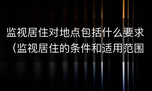 监视居住对地点包括什么要求（监视居住的条件和适用范围）