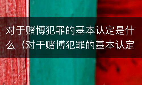 对于赌博犯罪的基本认定是什么（对于赌博犯罪的基本认定是什么标准）