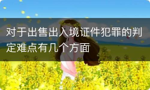 对于出售出入境证件犯罪的判定难点有几个方面