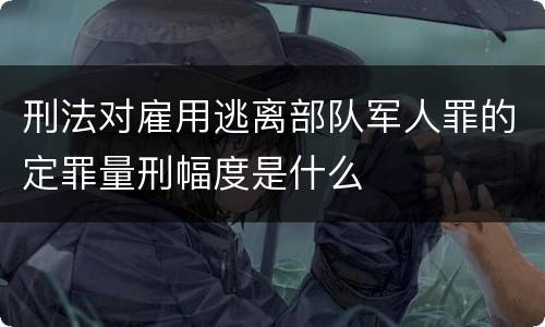 刑法对雇用逃离部队军人罪的定罪量刑幅度是什么