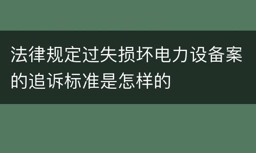 法律规定过失损坏电力设备案的追诉标准是怎样的