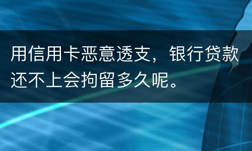 用信用卡恶意透支，银行贷款还不上会拘留多久呢。