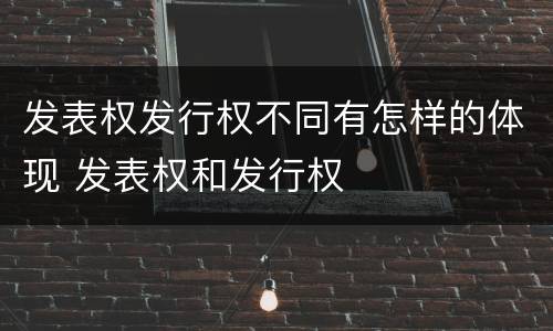 发表权发行权不同有怎样的体现 发表权和发行权