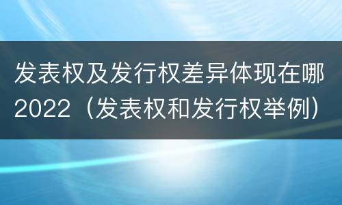 发表权及发行权差异体现在哪2022（发表权和发行权举例）