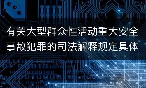 有关大型群众性活动重大安全事故犯罪的司法解释规定具体是什么重要内容