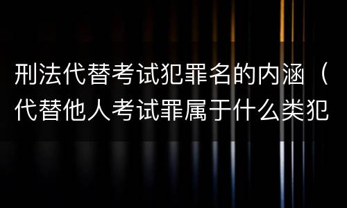刑法代替考试犯罪名的内涵（代替他人考试罪属于什么类犯罪）