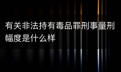 有关非法持有毒品罪刑事量刑幅度是什么样