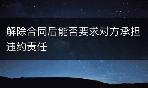 解除合同后能否要求对方承担违约责任