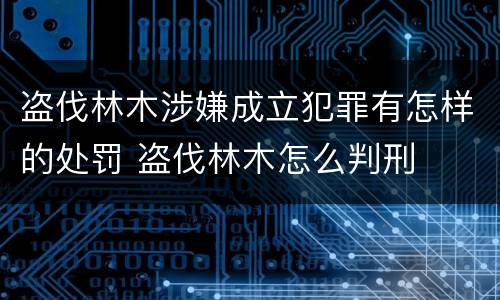 盗伐林木涉嫌成立犯罪有怎样的处罚 盗伐林木怎么判刑