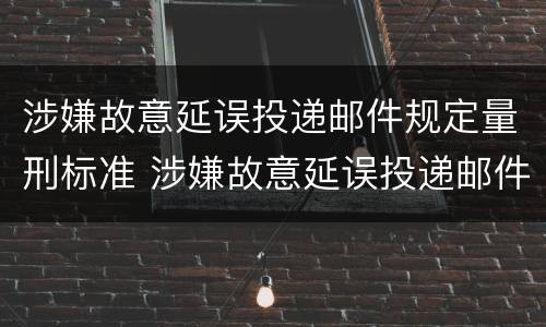 涉嫌故意延误投递邮件规定量刑标准 涉嫌故意延误投递邮件规定量刑标准