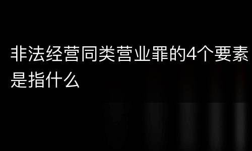 非法经营同类营业罪的4个要素是指什么