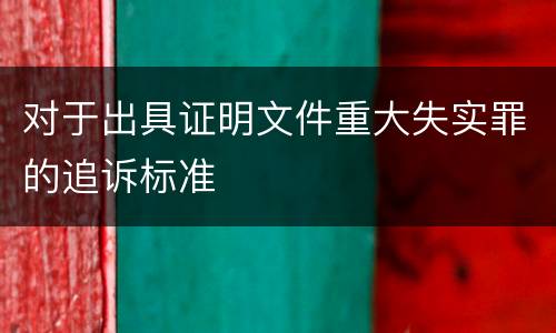 对于出具证明文件重大失实罪的追诉标准