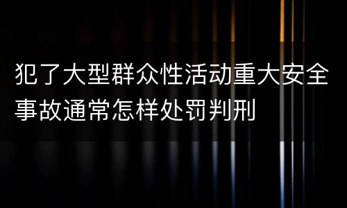 犯了大型群众性活动重大安全事故通常怎样处罚判刑