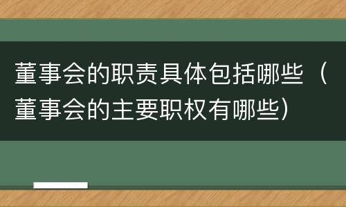 董事会的职责具体包括哪些（董事会的主要职权有哪些）