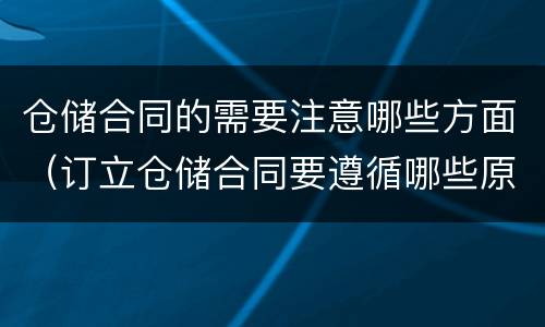 仓储合同的需要注意哪些方面（订立仓储合同要遵循哪些原则）