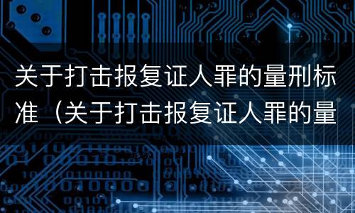 关于打击报复证人罪的量刑标准（关于打击报复证人罪的量刑标准是）